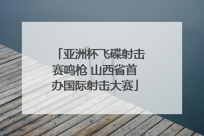 亚洲杯飞碟射击赛鸣枪 山西省首办国际射击大赛